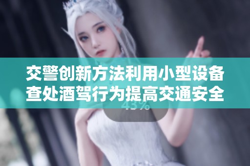 交警创新方法利用小型设备查处酒驾行为提高交通安全