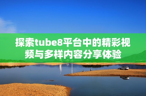 探索tube8平台中的精彩视频与多样内容分享体验