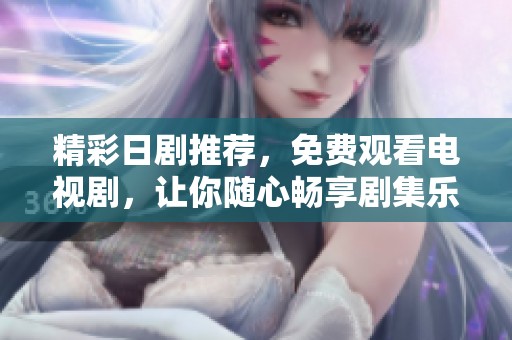 精彩日剧推荐，免费观看电视剧，让你随心畅享剧集乐趣