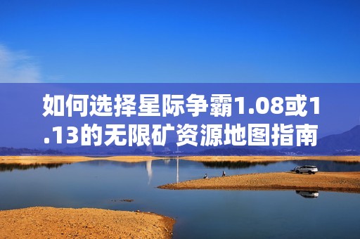 如何选择星际争霸1.08或1.13的无限矿资源地图指南