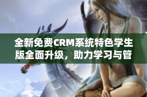 全新免费CRM系统特色学生版全面升级，助力学习与管理