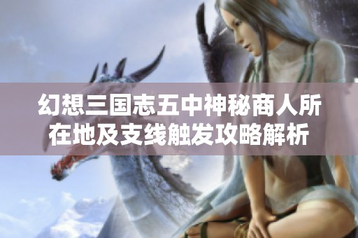 幻想三国志五中神秘商人所在地及支线触发攻略解析