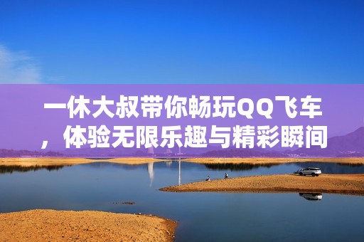 一休大叔带你畅玩QQ飞车，体验无限乐趣与精彩瞬间