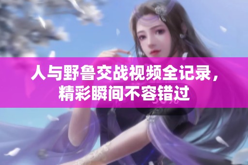 人与野鲁交战视频全记录，精彩瞬间不容错过