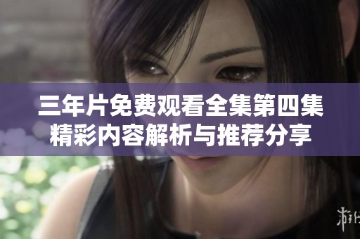 三年片免费观看全集第四集精彩内容解析与推荐分享