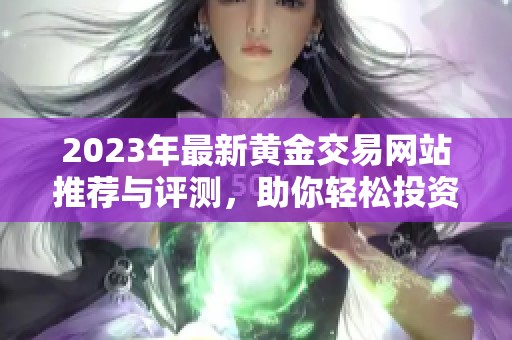 2023年最新黄金交易网站推荐与评测，助你轻松投资