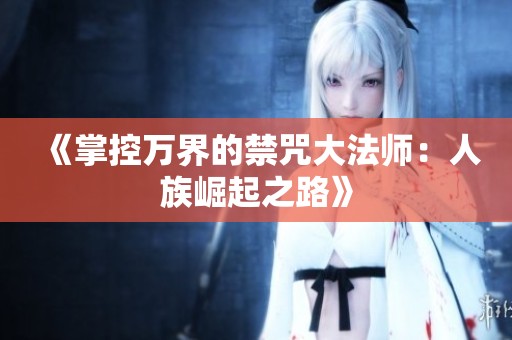 《掌控万界的禁咒大法师：人族崛起之路》