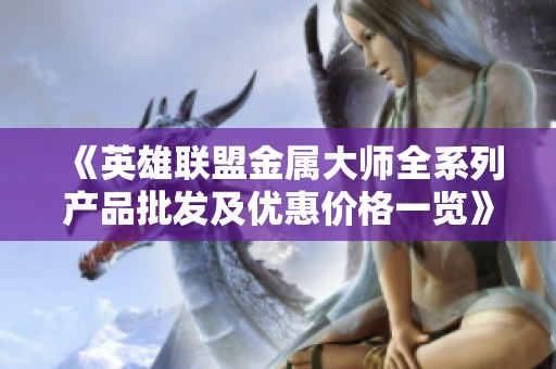 《英雄联盟金属大师全系列产品批发及优惠价格一览》