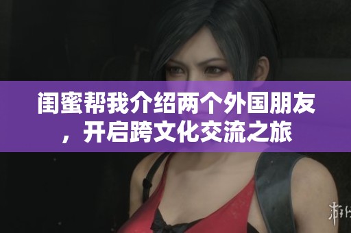 闺蜜帮我介绍两个外国朋友，开启跨文化交流之旅