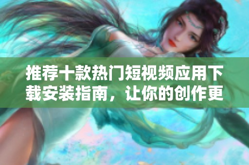 推荐十款热门短视频应用下载安装指南，让你的创作更轻松