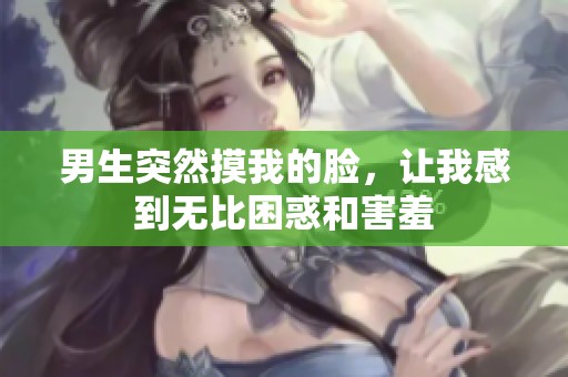 男生突然摸我的脸，让我感到无比困惑和害羞