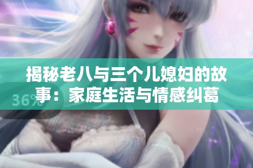 揭秘老八与三个儿媳妇的故事：家庭生活与情感纠葛
