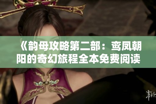 《韵母攻略第二部：鸾凤朝阳的奇幻旅程全本免费阅读体验》