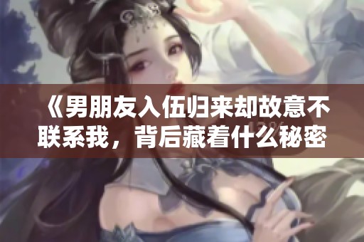 《男朋友入伍归来却故意不联系我，背后藏着什么秘密》