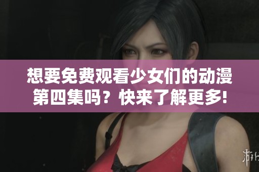 想要免费观看少女们的动漫第四集吗？快来了解更多!