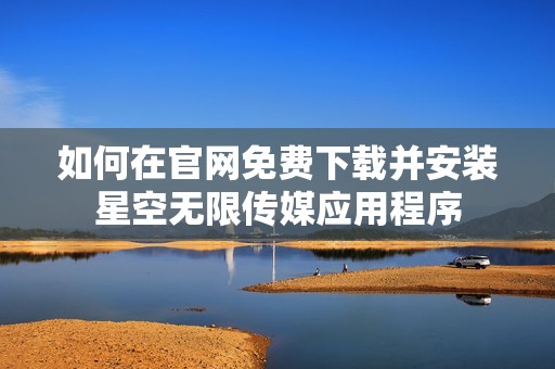 如何在官网免费下载并安装星空无限传媒应用程序