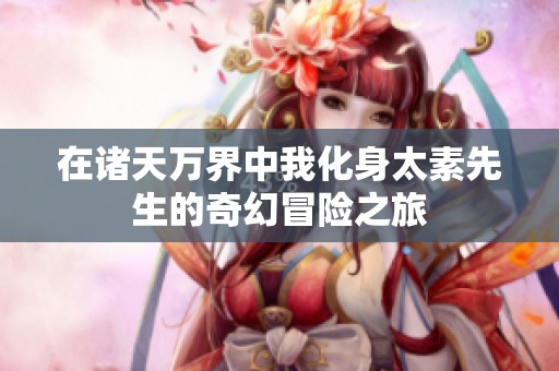 在诸天万界中我化身太素先生的奇幻冒险之旅