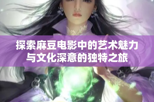 探索麻豆电影中的艺术魅力与文化深意的独特之旅