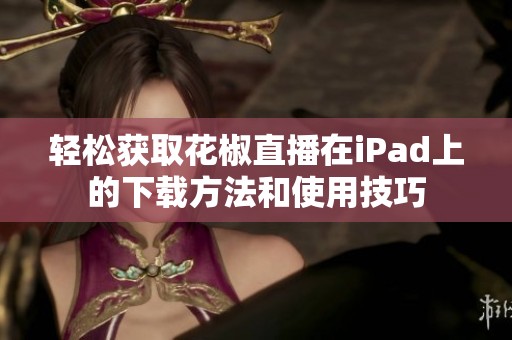 轻松获取花椒直播在iPad上的下载方法和使用技巧