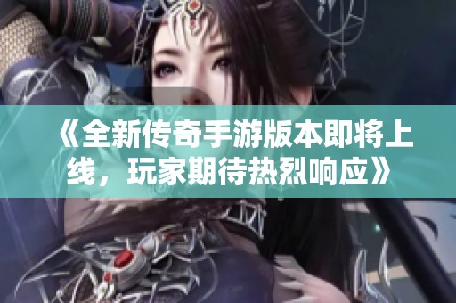 《全新传奇手游版本即将上线，玩家期待热烈响应》