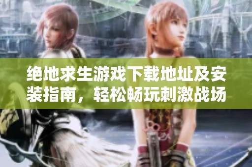 绝地求生游戏下载地址及安装指南，轻松畅玩刺激战场