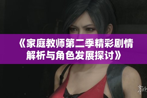 《家庭教师第二季精彩剧情解析与角色发展探讨》
