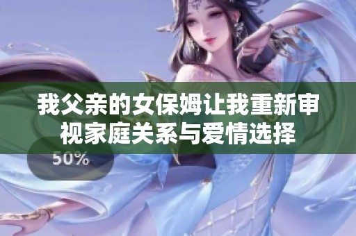 我父亲的女保姆让我重新审视家庭关系与爱情选择