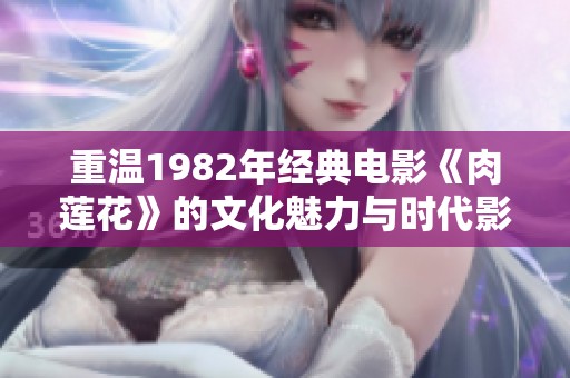 重温1982年经典电影《肉莲花》的文化魅力与时代影响