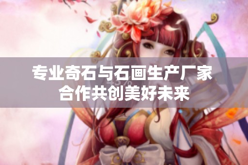 专业奇石与石画生产厂家 合作共创美好未来