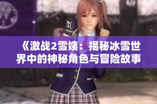 《激战2雪姨：揭秘冰雪世界中的神秘角色与冒险故事》