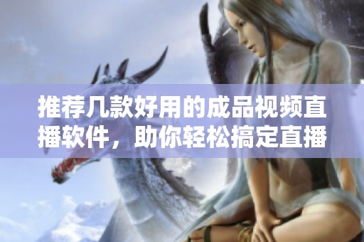 推荐几款好用的成品视频直播软件，助你轻松搞定直播需求