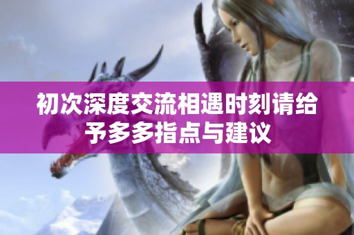 初次深度交流相遇时刻请给予多多指点与建议