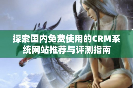 探索国内免费使用的CRM系统网站推荐与评测指南