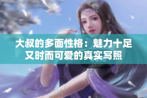 大叔的多面性格：魅力十足又时而可爱的真实写照