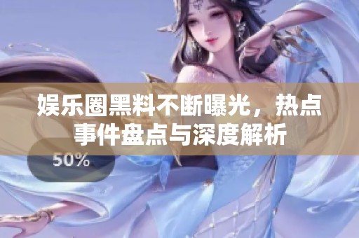 娱乐圈黑料不断曝光，热点事件盘点与深度解析