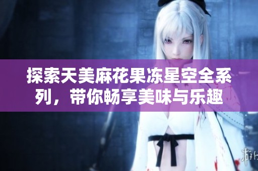 探索天美麻花果冻星空全系列，带你畅享美味与乐趣