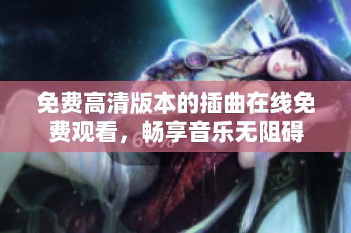 免费高清版本的插曲在线免费观看，畅享音乐无阻碍