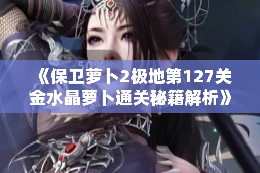 《保卫萝卜2极地第127关金水晶萝卜通关秘籍解析》