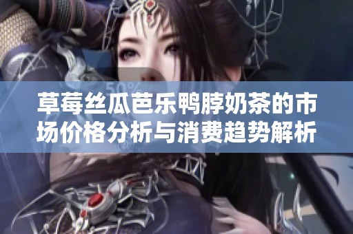 草莓丝瓜芭乐鸭脖奶茶的市场价格分析与消费趋势解析