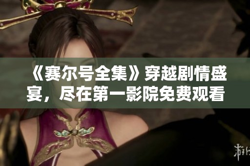 《赛尔号全集》穿越剧情盛宴，尽在第一影院免费观看