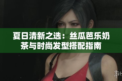 夏日清新之选：丝瓜芭乐奶茶与时尚发型搭配指南