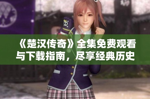 《楚汉传奇》全集免费观看与下载指南，尽享经典历史剧魅力