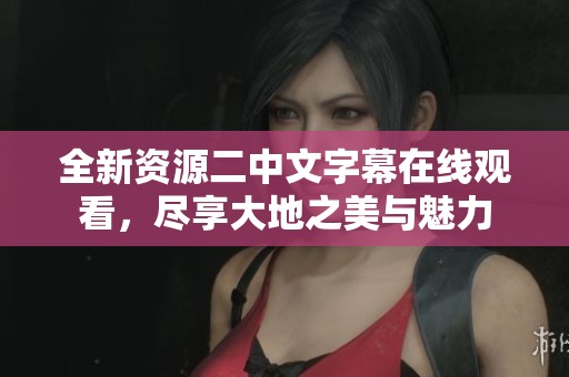 全新资源二中文字幕在线观看，尽享大地之美与魅力