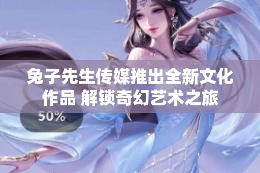 兔子先生传媒推出全新文化作品 解锁奇幻艺术之旅