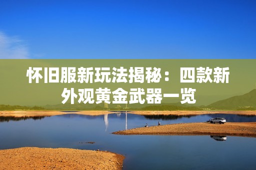 怀旧服新玩法揭秘：四款新外观黄金武器一览