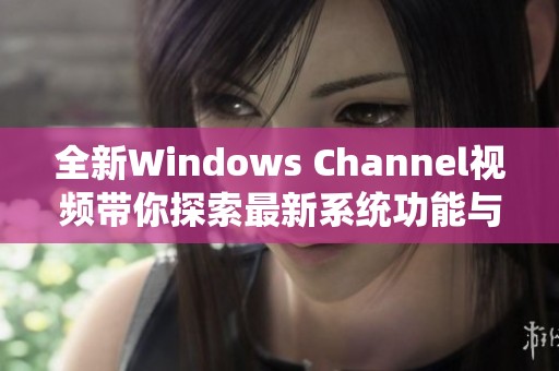 全新Windows Channel视频带你探索最新系统功能与技巧