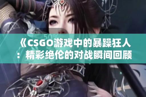 《CSGO游戏中的暴躁狂人：精彩绝伦的对战瞬间回顾》