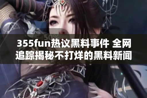 355fun热议黑料事件 全网追踪揭秘不打烊的黑料新闻