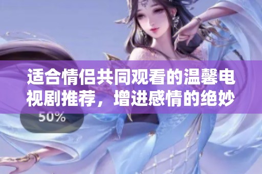适合情侣共同观看的温馨电视剧推荐，增进感情的绝妙选择