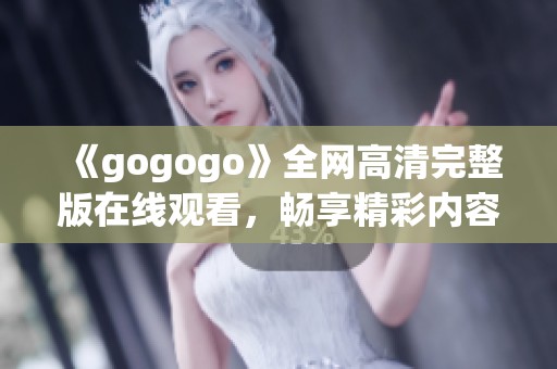 《gogogo》全网高清完整版在线观看，畅享精彩内容无限乐趣